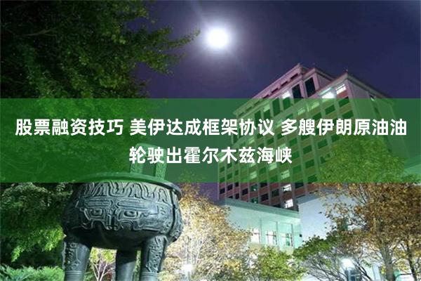 股票融资技巧 美伊达成框架协议 多艘伊朗原油油轮驶出霍尔木兹海峡