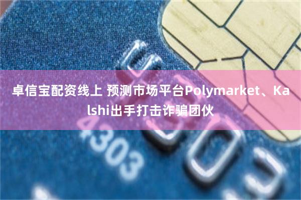 卓信宝配资线上 预测市场平台Polymarket、Kalshi出手打击诈骗团伙