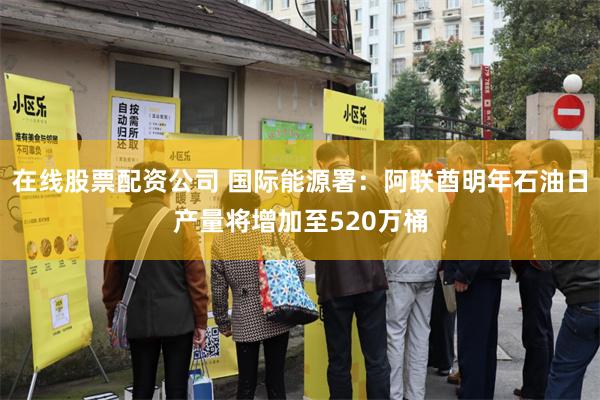 在线股票配资公司 国际能源署：阿联酋明年石油日产量将增加至520万桶
