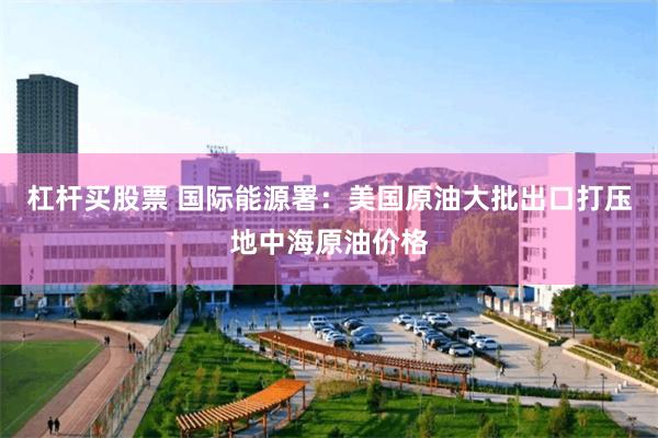 杠杆买股票 国际能源署：美国原油大批出口打压地中海原油价格