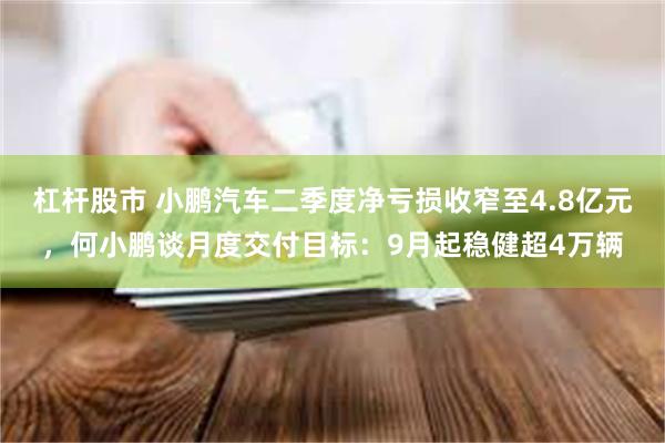 杠杆股市 小鹏汽车二季度净亏损收窄至4.8亿元，何小鹏谈月度交付目标：9月起稳健超4万辆