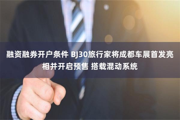 融资融券开户条件 BJ30旅行家将成都车展首发亮相并开启预售 搭载混动系统