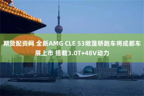 期货配资网 全新AMG CLE 53敞篷轿跑车将成都车展上市 搭载3.0T+48V动力