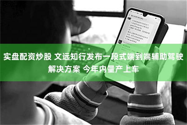 实盘配资炒股 文远知行发布一段式端到端辅助驾驶解决方案 今年内量产上车