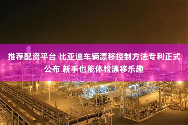 推荐配资平台 比亚迪车辆漂移控制方法专利正式公布 新手也能体验漂移乐趣