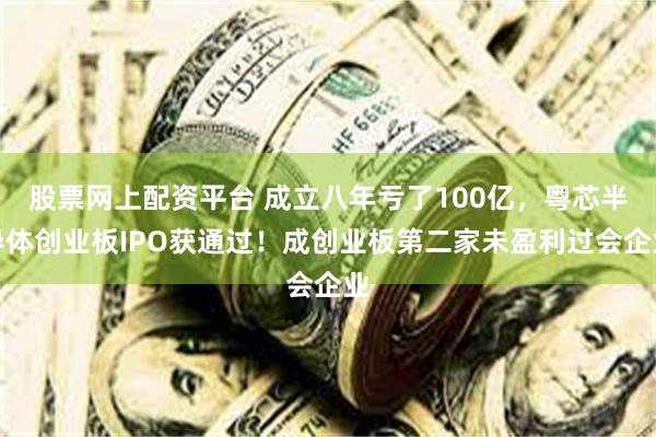 股票网上配资平台 成立八年亏了100亿，粤芯半导体创业板IPO获通过！成创业板第二家未盈利过会企业