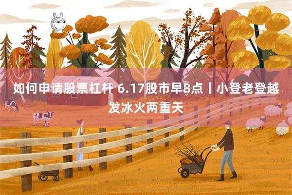 如何申请股票杠杆 6.17股市早8点丨小登老登越发冰火两重天