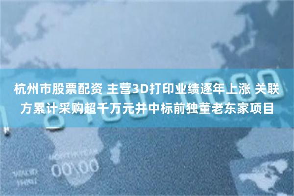 杭州市股票配资 主营3D打印业绩逐年上涨 关联方累计采购超千万元并中标前独董老东家项目