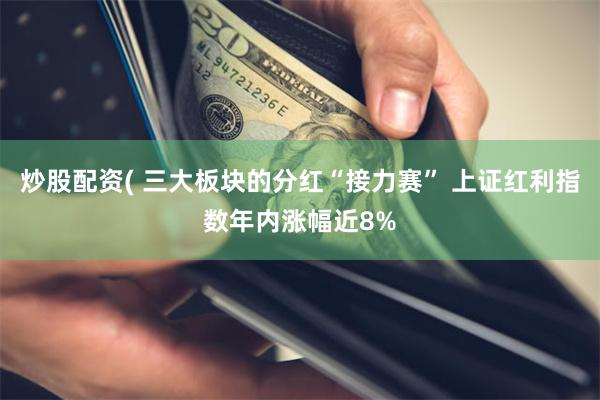 炒股配资( 三大板块的分红“接力赛” 上证红利指数年内涨幅近8%