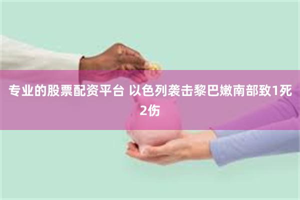 专业的股票配资平台 以色列袭击黎巴嫩南部致1死2伤