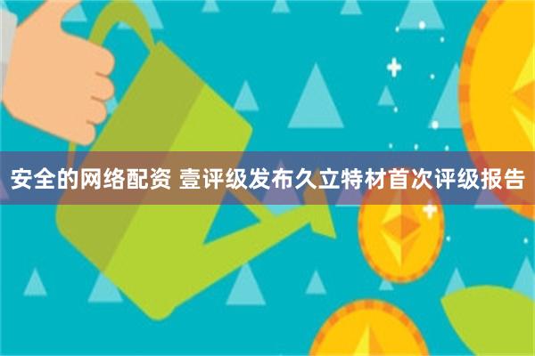 安全的网络配资 壹评级发布久立特材首次评级报告