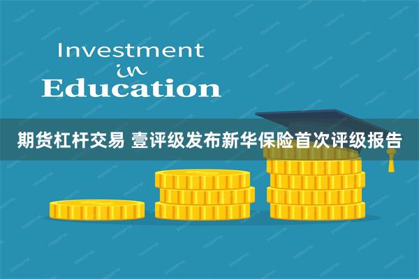 期货杠杆交易 壹评级发布新华保险首次评级报告