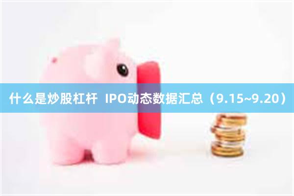 什么是炒股杠杆  IPO动态数据汇总（9.15~9.20）