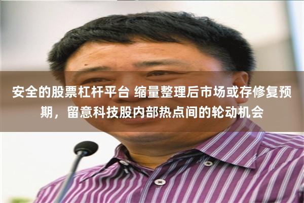 安全的股票杠杆平台 缩量整理后市场或存修复预期，留意科技股内部热点间的轮动机会