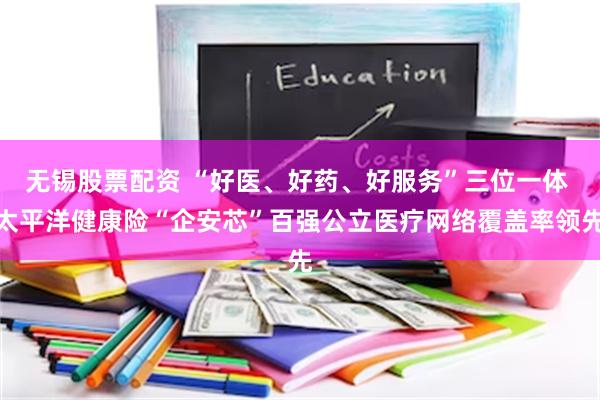 无锡股票配资 “好医、好药、好服务”三位一体 太平洋健康险“企安芯”百强公立医疗网络覆盖率领先