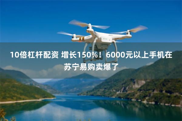 10倍杠杆配资 增长150%！6000元以上手机在苏宁易购卖爆了