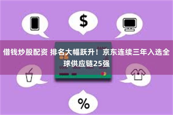 借钱炒股配资 排名大幅跃升！京东连续三年入选全球供应链25强