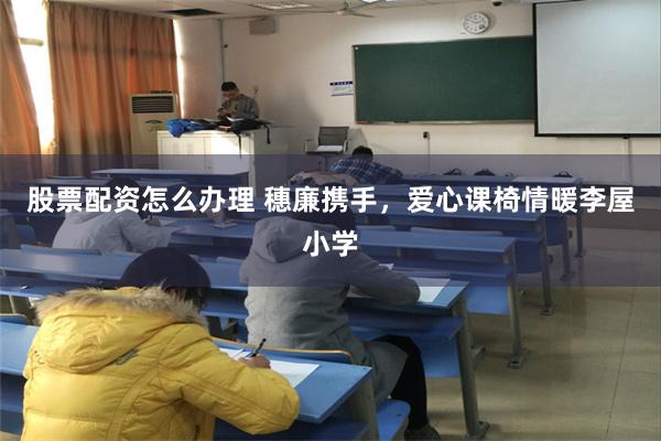 股票配资怎么办理 穗廉携手，爱心课椅情暖李屋小学
