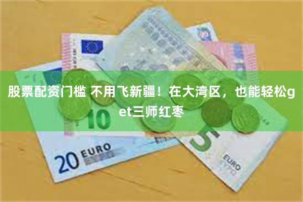 股票配资门槛 不用飞新疆！在大湾区，也能轻松get三师红枣