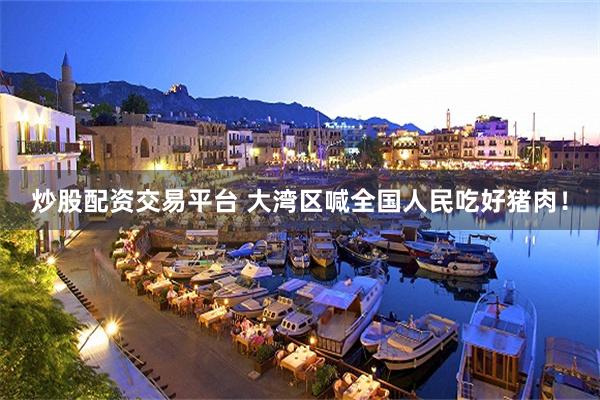 炒股配资交易平台 大湾区喊全国人民吃好猪肉！
