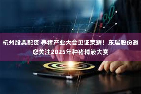杭州股票配资 养猪产业大会见证荣耀！东瑞股份邀您关注2025年种猪精液大赛