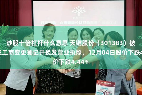 炒股十倍杠杆什么意思 天键股份（301383）披露完成工商变更登记并换发营业执照，12月04日股价下跌4.44%