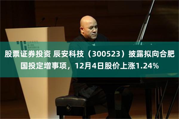 股票证券投资 辰安科技（300523）披露拟向合肥国投定增事项，12月4日股价上涨1.24%