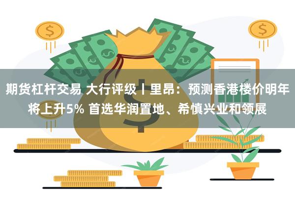 期货杠杆交易 大行评级丨里昂：预测香港楼价明年将上升5% 首选华润置地、希慎兴业和领展