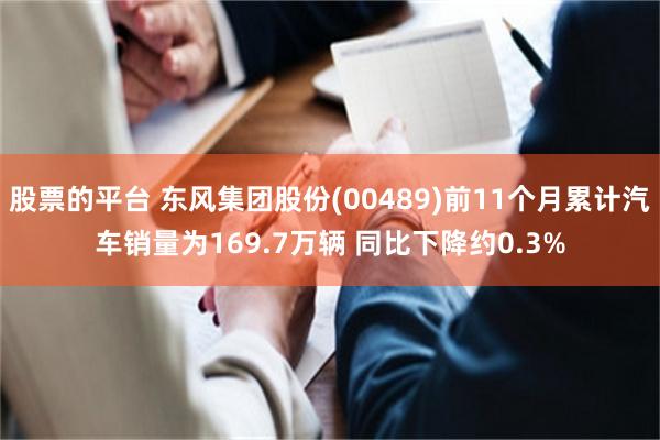 股票的平台 东风集团股份(00489)前11个月累计汽车销量为169.7万辆 同比下降约0.3%