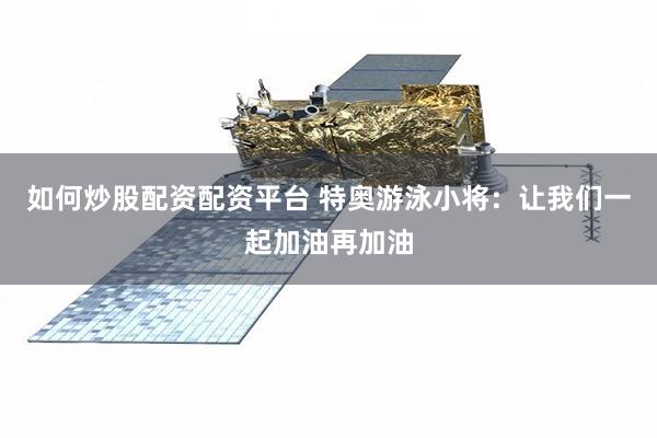 如何炒股配资配资平台 特奥游泳小将：让我们一起加油再加油
