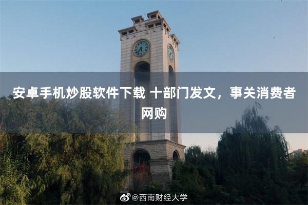 安卓手机炒股软件下载 十部门发文，事关消费者网购