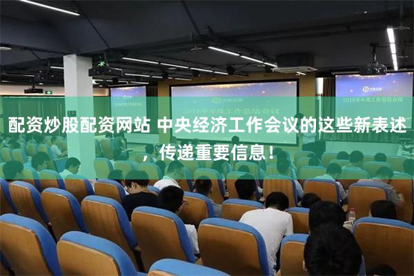 配资炒股配资网站 中央经济工作会议的这些新表述，传递重要信息！